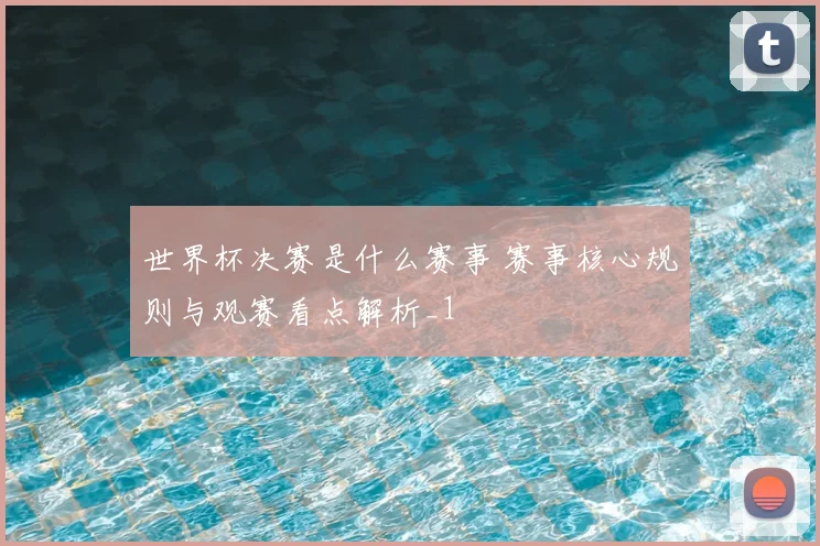 世界杯决赛是什么赛事 赛事核心规则与观赛看点解析_1