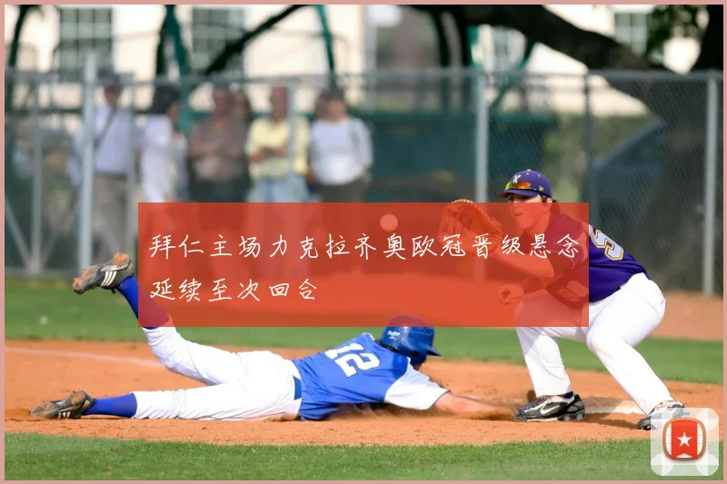 拜仁主场力克拉齐奥欧冠晋级悬念延续至次回合