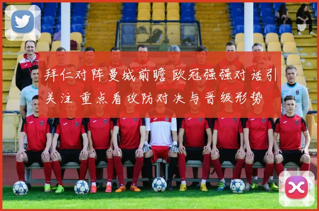 拜仁对阵曼城前瞻 欧冠强强对话引关注 重点看攻防对决与晋级形势
