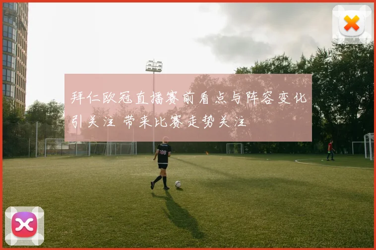 拜仁欧冠直播赛前看点与阵容变化引关注 带来比赛走势关注
