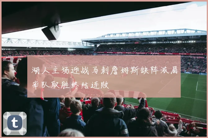湖人主场迎战马刺詹姆斯缺阵浓眉率队取胜终结连败