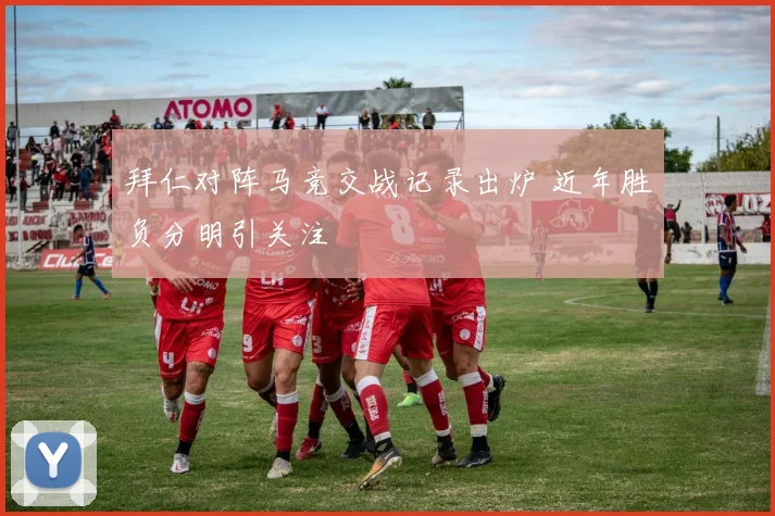 拜仁对阵马竞交战记录出炉 近年胜负分明引关注