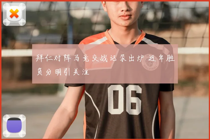 拜仁对阵马竞交战记录出炉 近年胜负分明引关注
