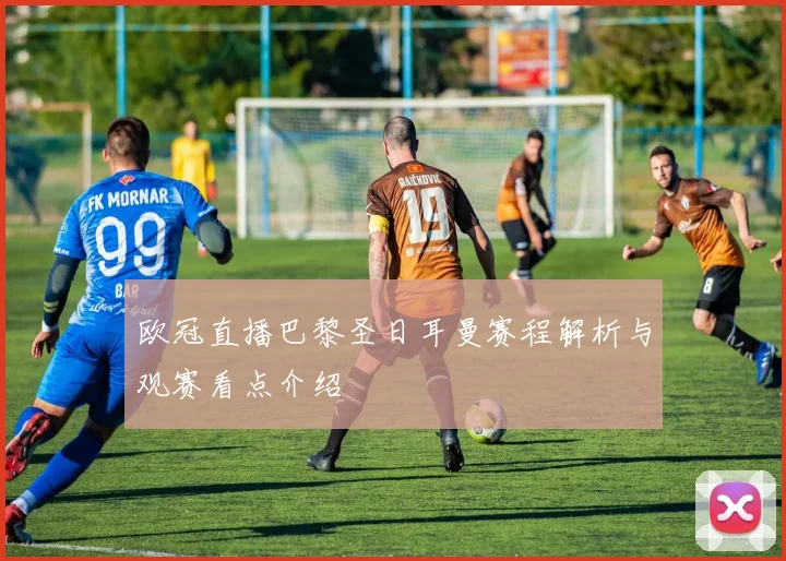 欧冠直播巴黎圣日耳曼赛程解析与观赛看点介绍