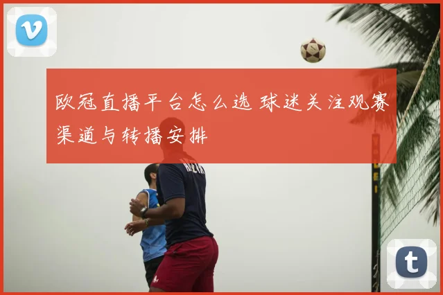 欧冠直播平台怎么选 球迷关注观赛渠道与转播安排