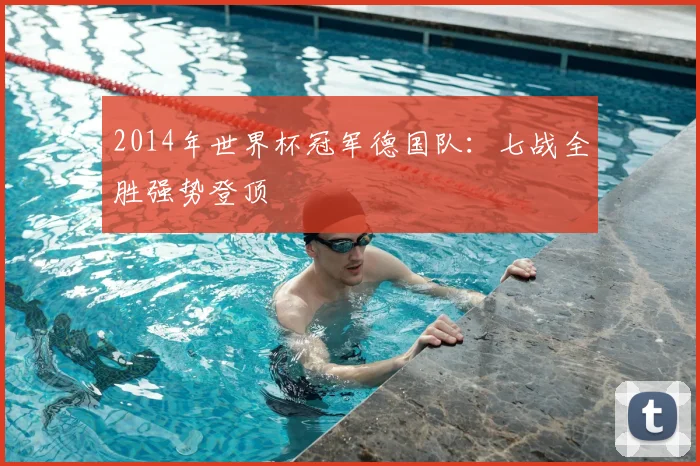 2014年世界杯冠军德国队:七战全胜强势登顶