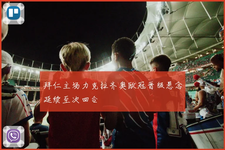 拜仁主场力克拉齐奥欧冠晋级悬念延续至次回合