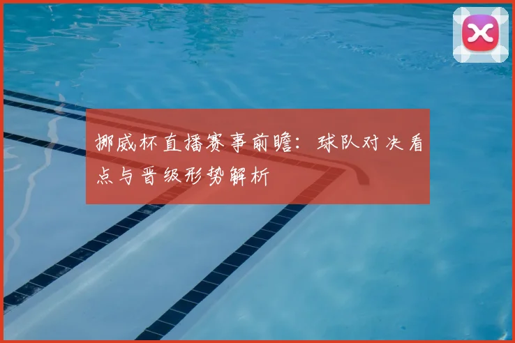 挪威杯直播赛事前瞻：球队对决看点与晋级形势解析