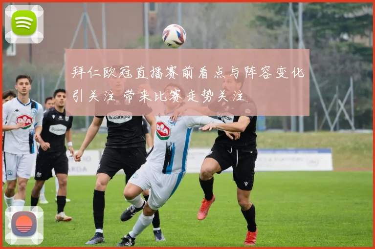拜仁欧冠直播赛前看点与阵容变化引关注 带来比赛走势关注