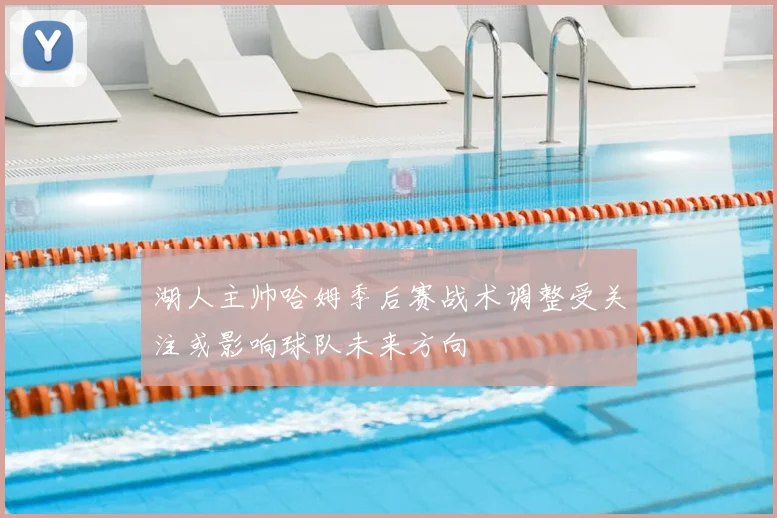 湖人主帅哈姆季后赛战术调整受关注或影响球队未来方向