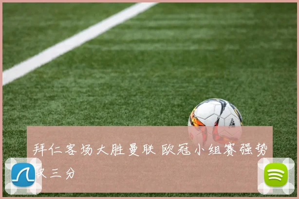 拜仁客场大胜曼联 欧冠小组赛强势取三分
