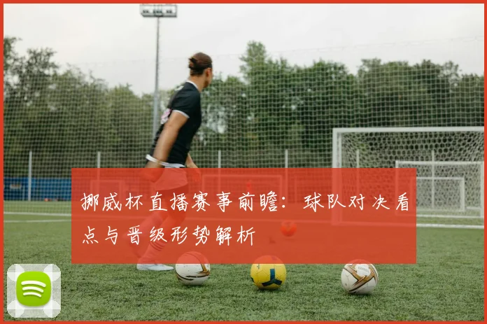 挪威杯直播赛事前瞻：球队对决看点与晋级形势解析