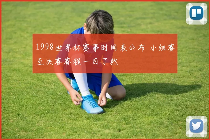 1998世界杯赛事时间表公布 小组赛至决赛赛程一目了然