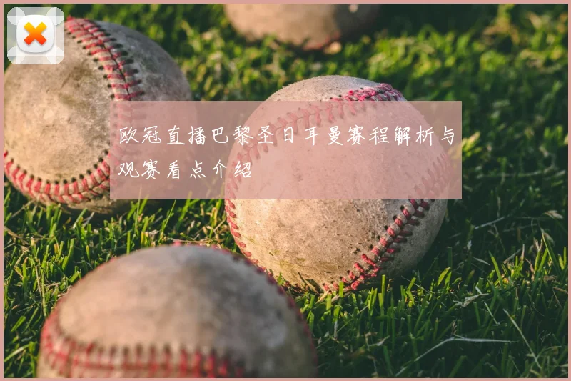 欧冠直播巴黎圣日耳曼赛程解析与观赛看点介绍
