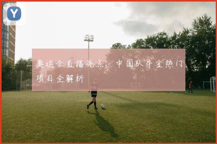 奥运会直播亮点：中国队夺金热门项目全解析