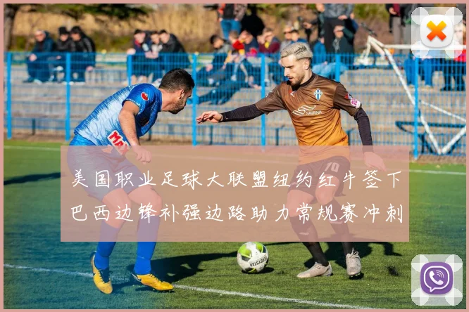 美国职业足球大联盟纽约红牛签下巴西边锋补强边路助力常规赛冲刺