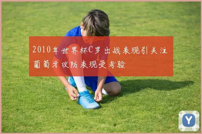 2010年世界杯C罗出战表现引关注 葡萄牙攻防表现受考验
