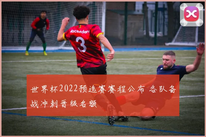 世界杯2022预选赛赛程公布 各队备战冲刺晋级名额