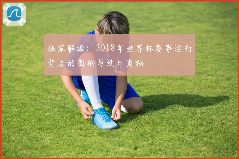 独家解读：2018年世界杯赛事运行背后的图纸与设计奥秘