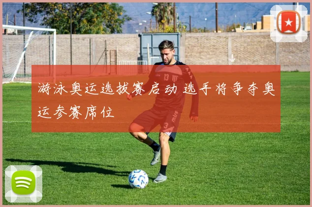 游泳奥运选拔赛启动 选手将争夺奥运参赛席位