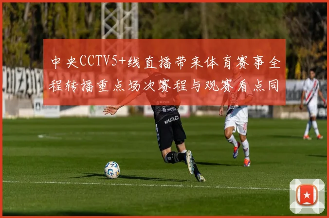 中央CCTV5+线直播带来体育赛事全程转播重点场次赛程与观赛看点同步更新