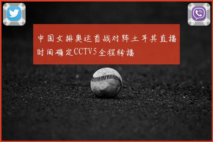 中国女排奥运首战对阵土耳其直播时间确定CCTV5全程转播