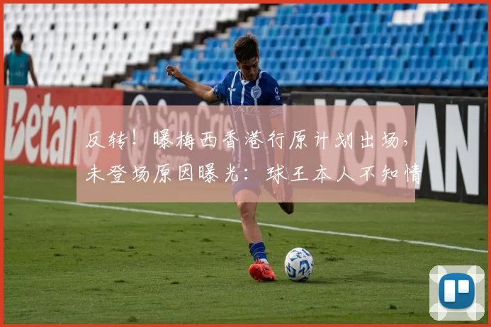 反转！曝梅西香港行原计划出场，未登场原因曝光：球王本人不知情