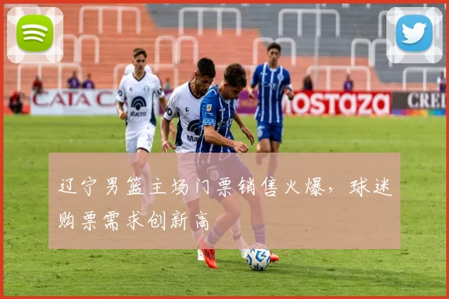 辽宁男篮主场门票销售火爆，球迷购票需求创新高