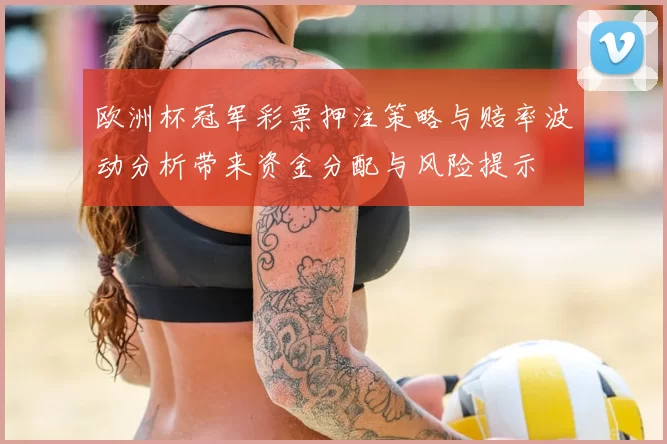 欧洲杯冠军彩票押注策略与赔率波动分析带来资金分配与风险提示