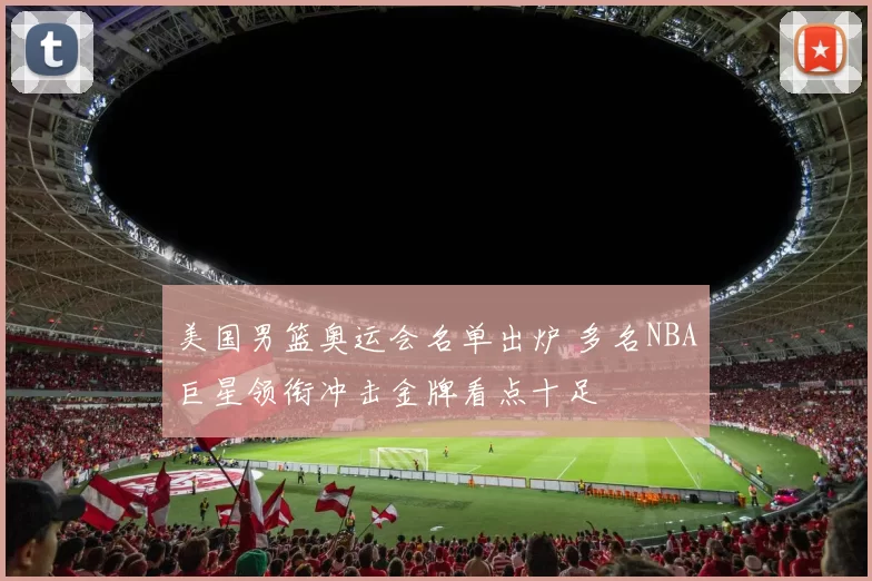 美国男篮奥运会名单出炉 多名NBA巨星领衔冲击金牌看点十足