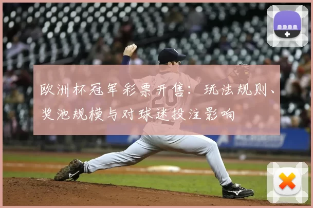欧洲杯冠军彩票开售:玩法规则、奖池规模与对球迷投注影响
