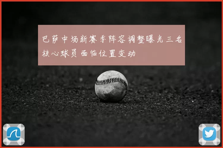 巴萨中场新赛季阵容调整曝光三名核心球员面临位置变动