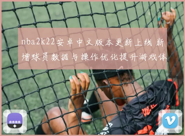 nba2k22安卓中文版本更新上线 新增球员数据与操作优化提升游戏体验