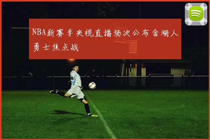 NBA新赛季央视直播场次公布含湖人勇士焦点战