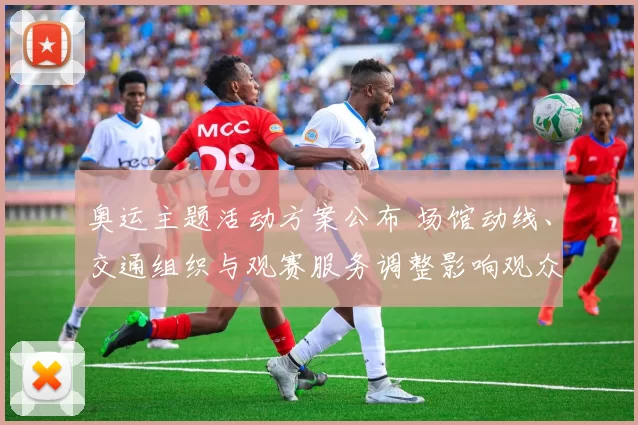 奥运主题活动方案公布 场馆动线、交通组织与观赛服务调整影响观众参与