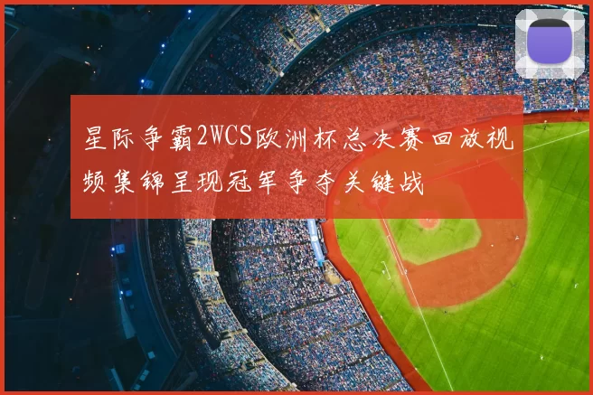星际争霸2WCS欧洲杯总决赛回放视频集锦呈现冠军争夺关键战