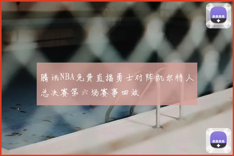 腾讯NBA免费直播勇士对阵凯尔特人总决赛第六场赛事回放