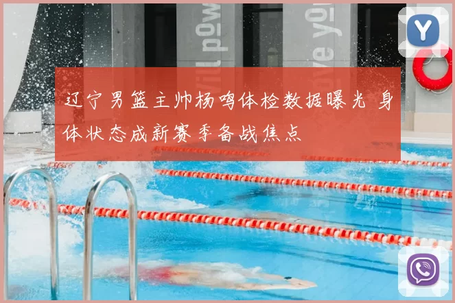 辽宁男篮主帅杨鸣体检数据曝光 身体状态成新赛季备战焦点