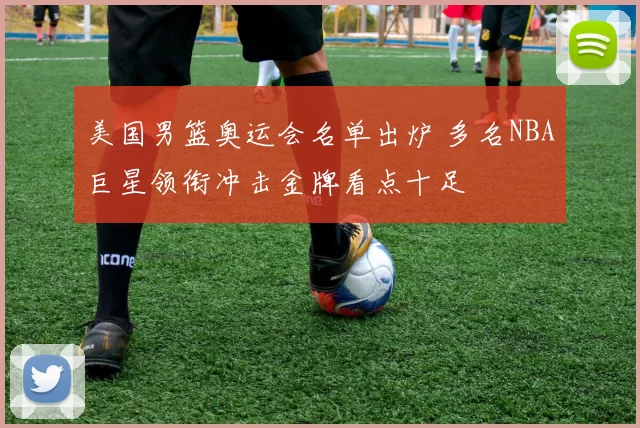 美国男篮奥运会名单出炉 多名NBA巨星领衔冲击金牌看点十足