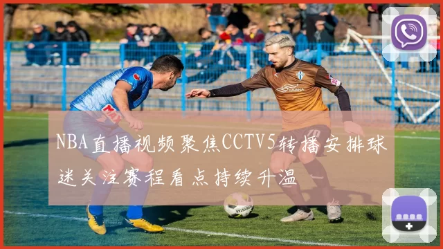 NBA直播视频聚焦CCTV5转播安排球迷关注赛程看点持续升温