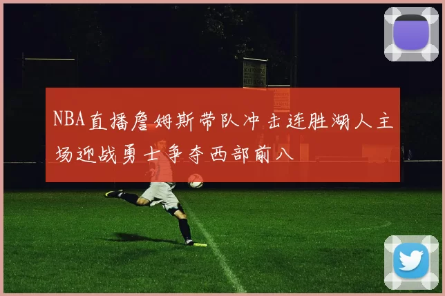 NBA直播詹姆斯带队冲击连胜湖人主场迎战勇士争夺西部前八