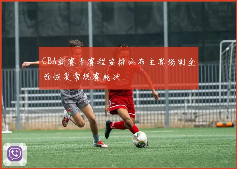 CBA新赛季赛程安排公布主客场制全面恢复常规赛轮次