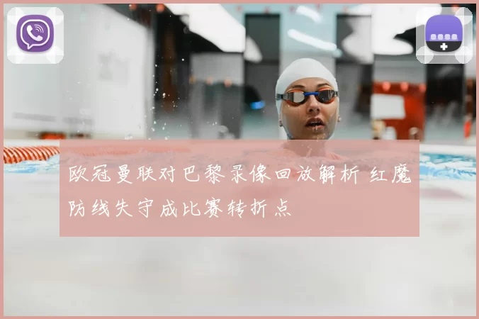 欧冠曼联对巴黎录像回放解析 红魔防线失守成比赛转折点