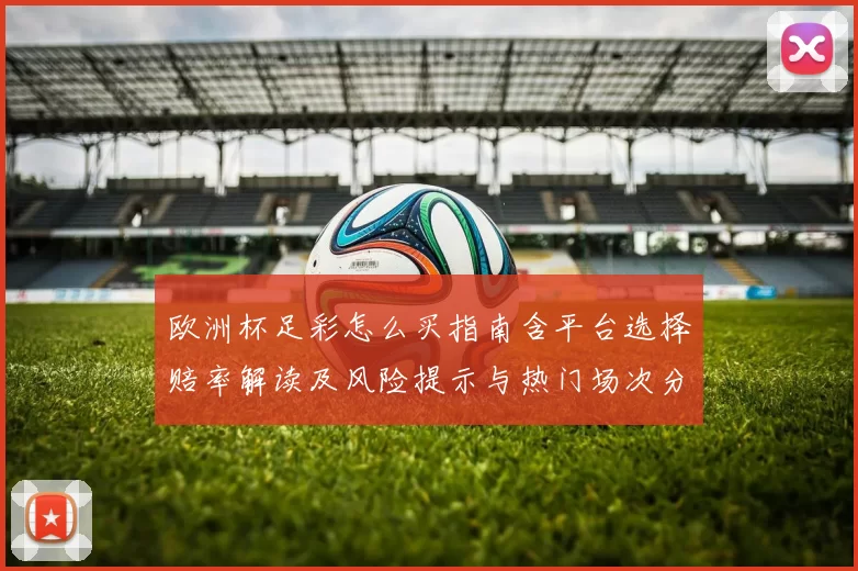 欧洲杯足彩怎么买指南含平台选择赔率解读及风险提示与热门场次分析