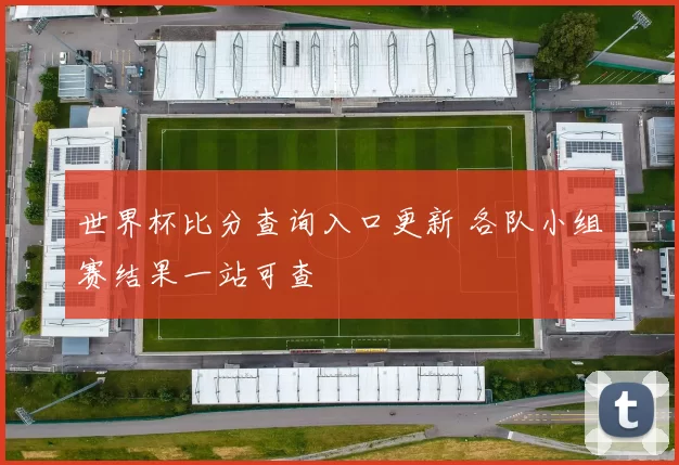 世界杯比分查询入口更新 各队小组赛结果一站可查
