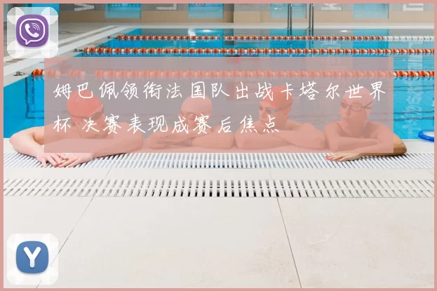 姆巴佩领衔法国队出战卡塔尔世界杯 决赛表现成赛后焦点