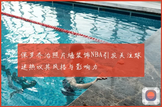保罗乔治照片墙装饰NBA引发关注球迷热议其风格与影响力