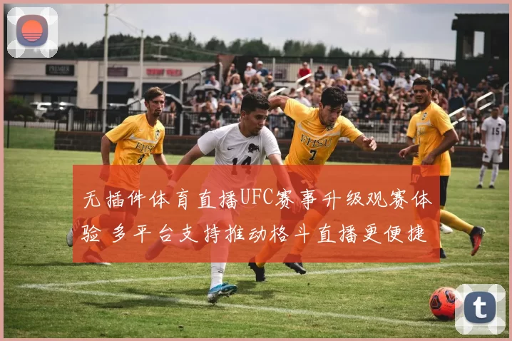 无插件体育直播UFC赛事升级观赛体验 多平台支持推动格斗直播更便捷