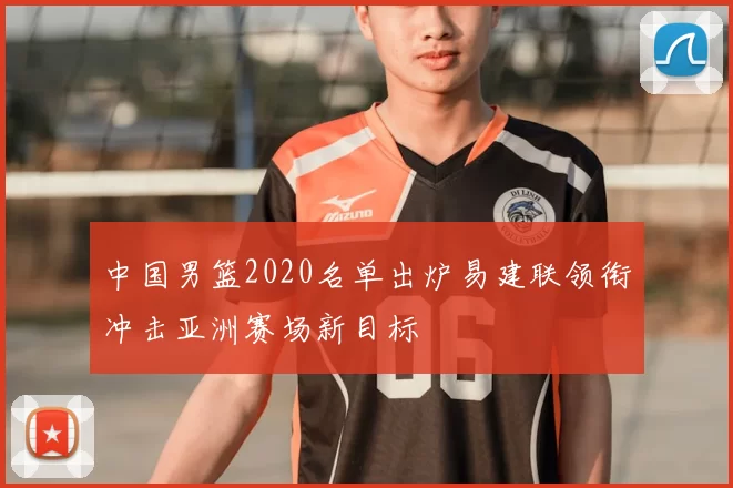 中国男篮2020名单出炉易建联领衔冲击亚洲赛场新目标