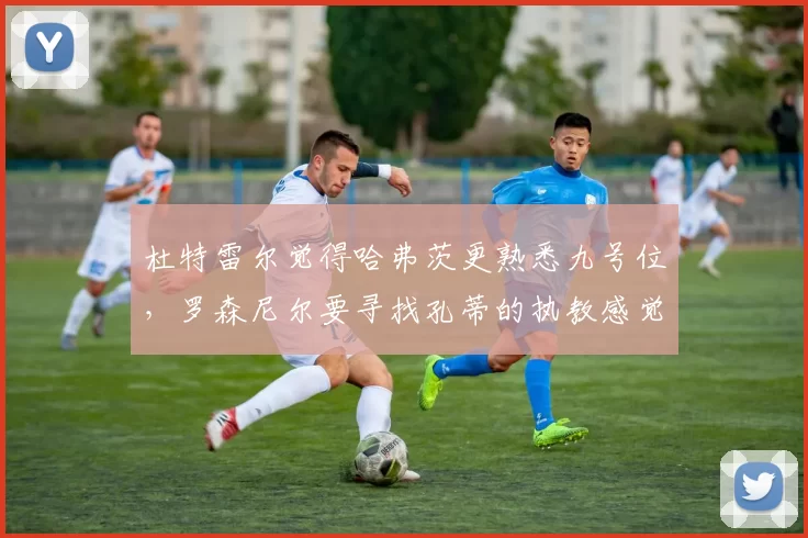 杜特雷尔觉得哈弗茨更熟悉九号位，罗森尼尔要寻找孔蒂的执教感觉